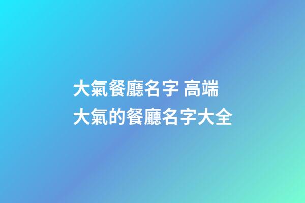 大氣餐廳名字 高端大氣的餐廳名字大全-第1張-公司起名-玄機派